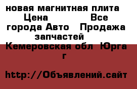 новая магнитная плита › Цена ­ 10 000 - Все города Авто » Продажа запчастей   . Кемеровская обл.,Юрга г.